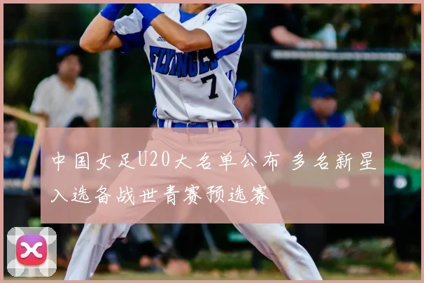 中国女足U20大名单公布 多名新星入选备战世青赛预选赛